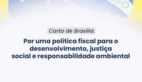 Carta de Brasília: Por uma política fiscal para o desenvolvimento, justiça social e responsabilidade ambiental